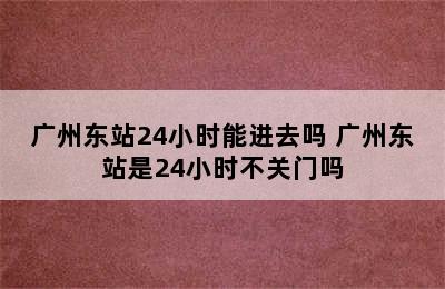 广州东站24小时能进去吗 广州东站是24小时不关门吗